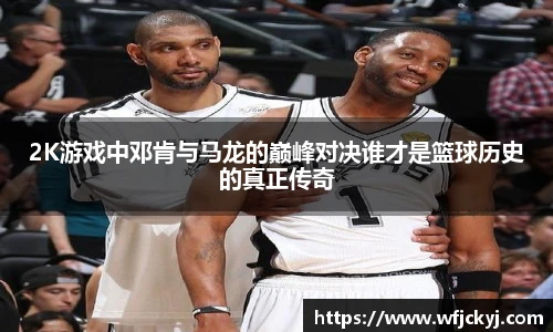 2K游戏中邓肯与马龙的巅峰对决谁才是篮球历史的真正传奇