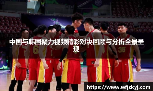 中国与韩国聚力视频精彩对决回顾与分析全景呈现