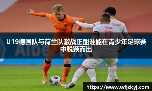 U19德国队与荷兰队激战正酣谁能在青少年足球赛中脱颖而出
