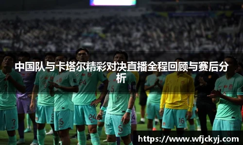 中国队与卡塔尔精彩对决直播全程回顾与赛后分析