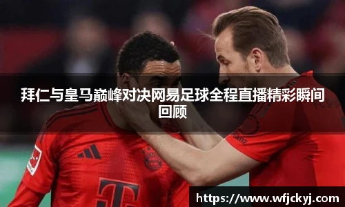 拜仁与皇马巅峰对决网易足球全程直播精彩瞬间回顾
