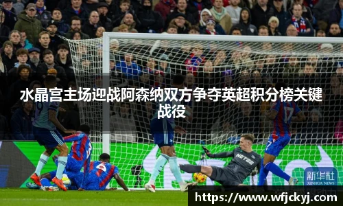 水晶宫主场迎战阿森纳双方争夺英超积分榜关键战役